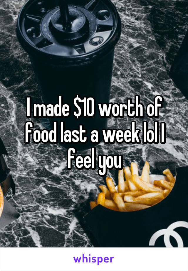 I made $10 worth of food last a week lol I feel you