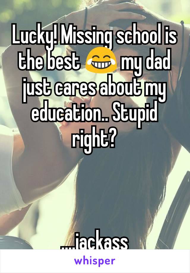 Lucky! Missing school is the best 😂 my dad just cares about my education.. Stupid right?



....jackass