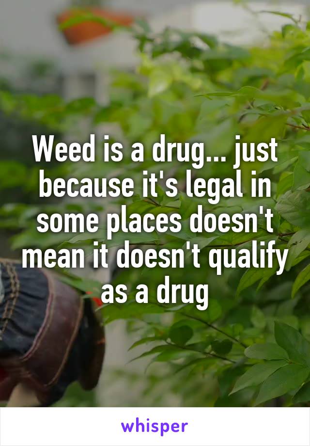 Weed is a drug... just because it's legal in some places doesn't mean it doesn't qualify as a drug