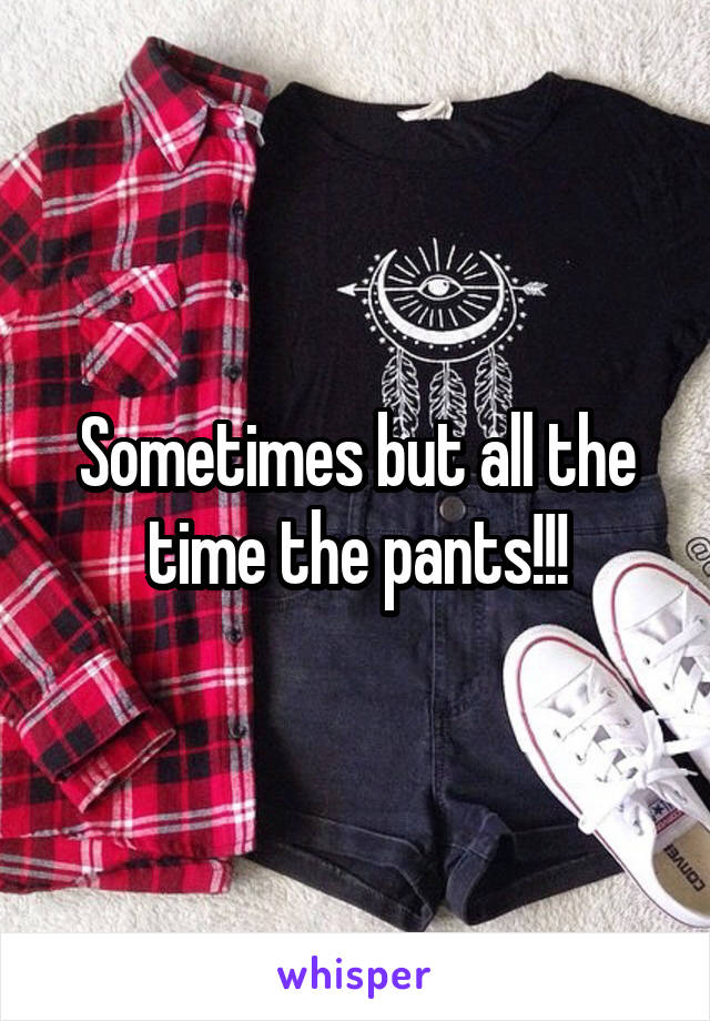 Sometimes but all the time the pants!!!