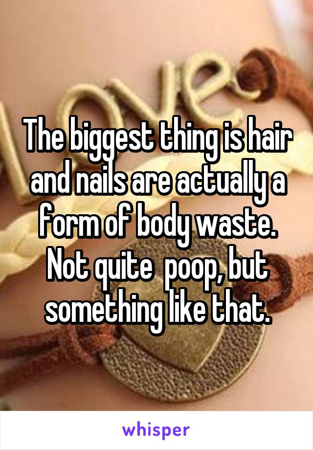 The biggest thing is hair and nails are actually a form of body waste. Not quite  poop, but something like that.