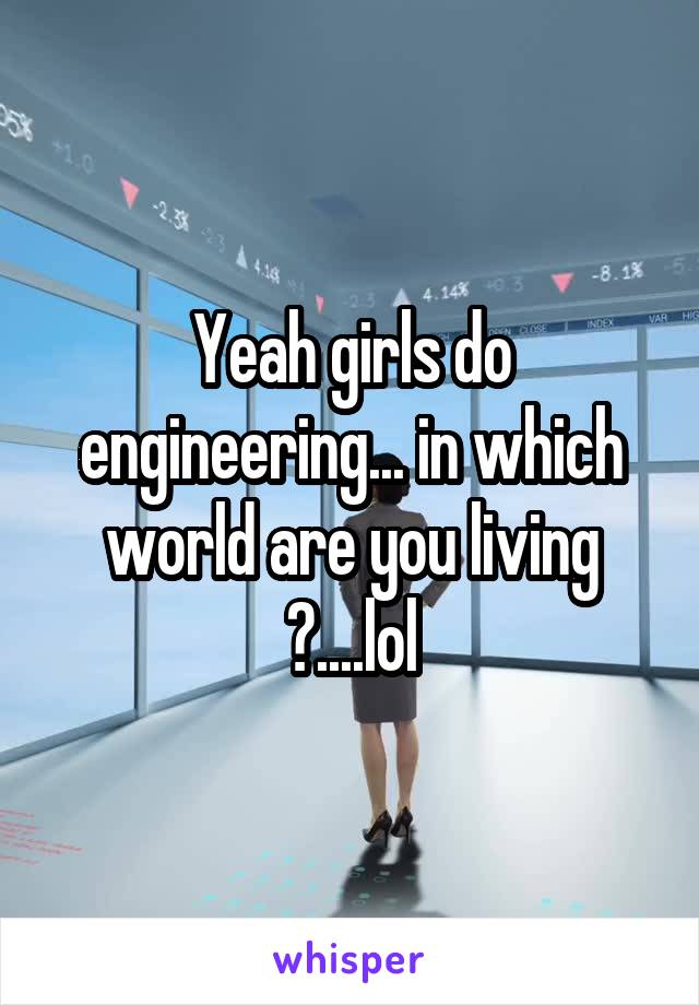 Yeah girls do engineering... in which world are you living ?....lol