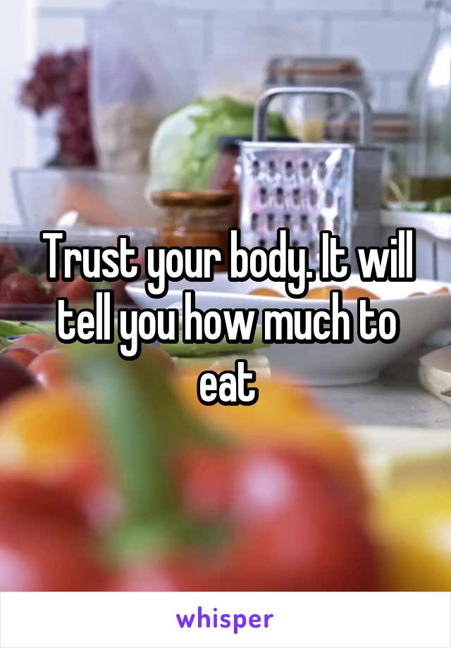 Trust your body. It will tell you how much to eat