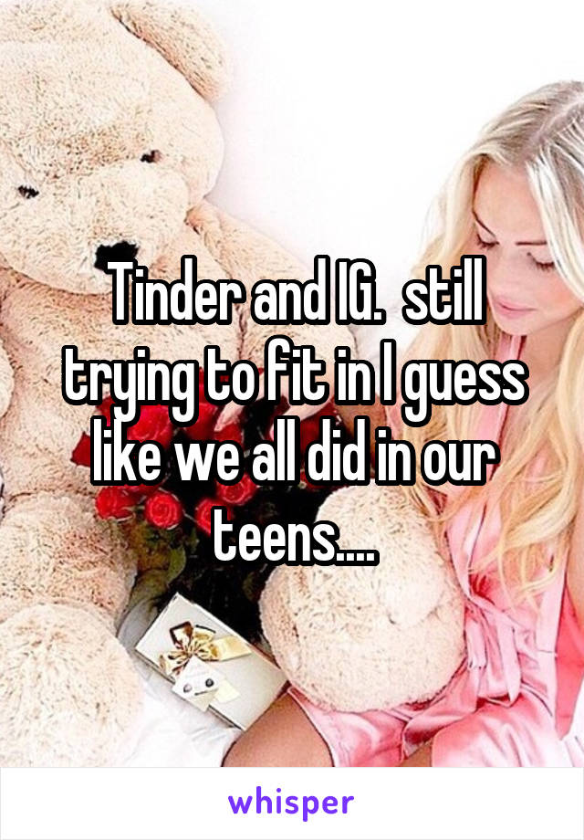 Tinder and IG.  still trying to fit in I guess like we all did in our teens....
