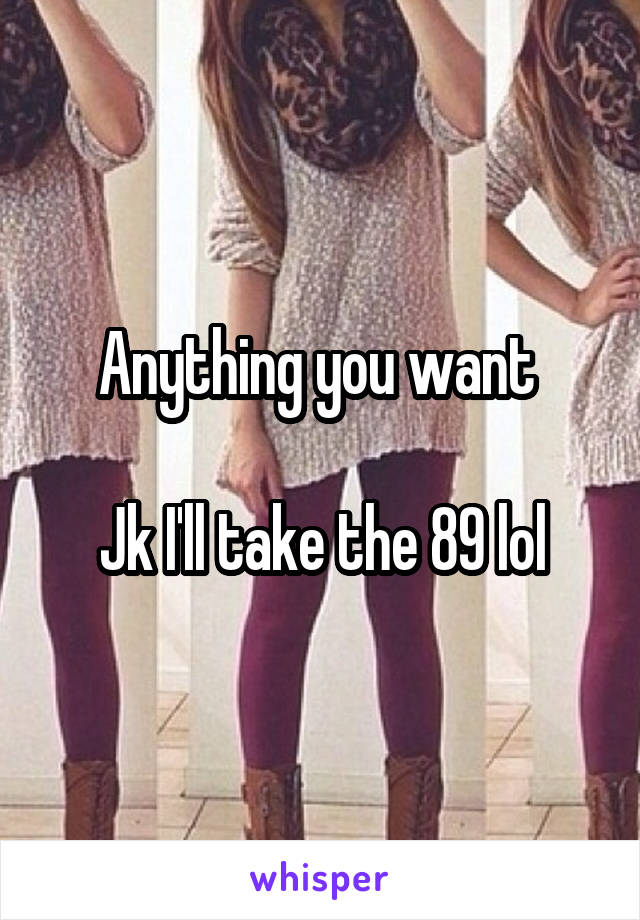 Anything you want 

Jk I'll take the 89 lol
