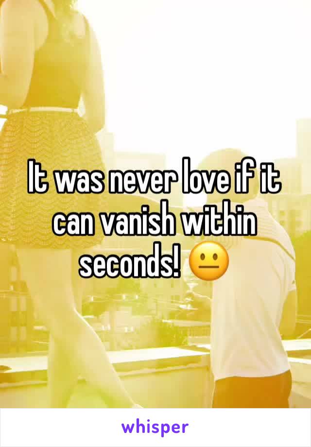 It was never love if it can vanish within seconds! 😐