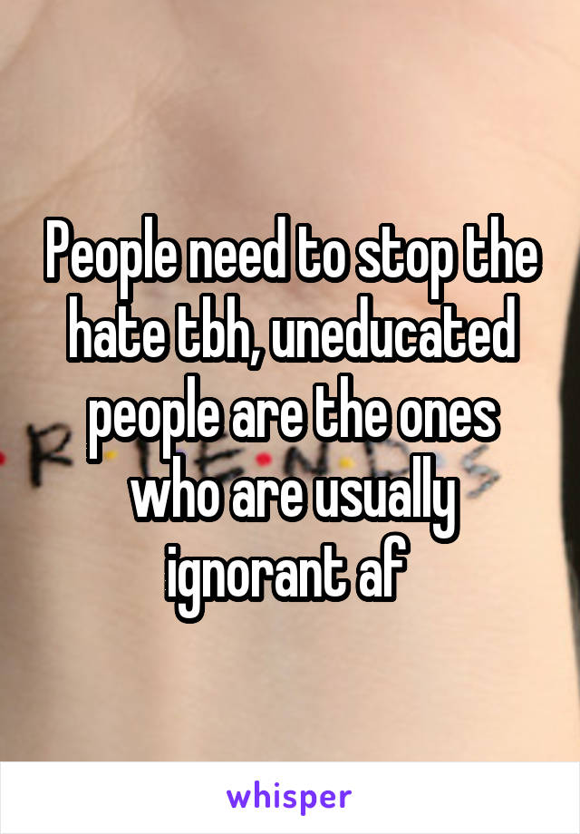 People need to stop the hate tbh, uneducated people are the ones who are usually ignorant af 