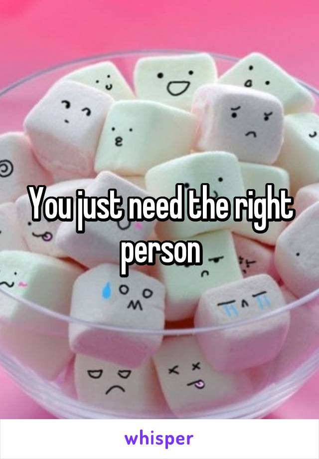 You just need the right person