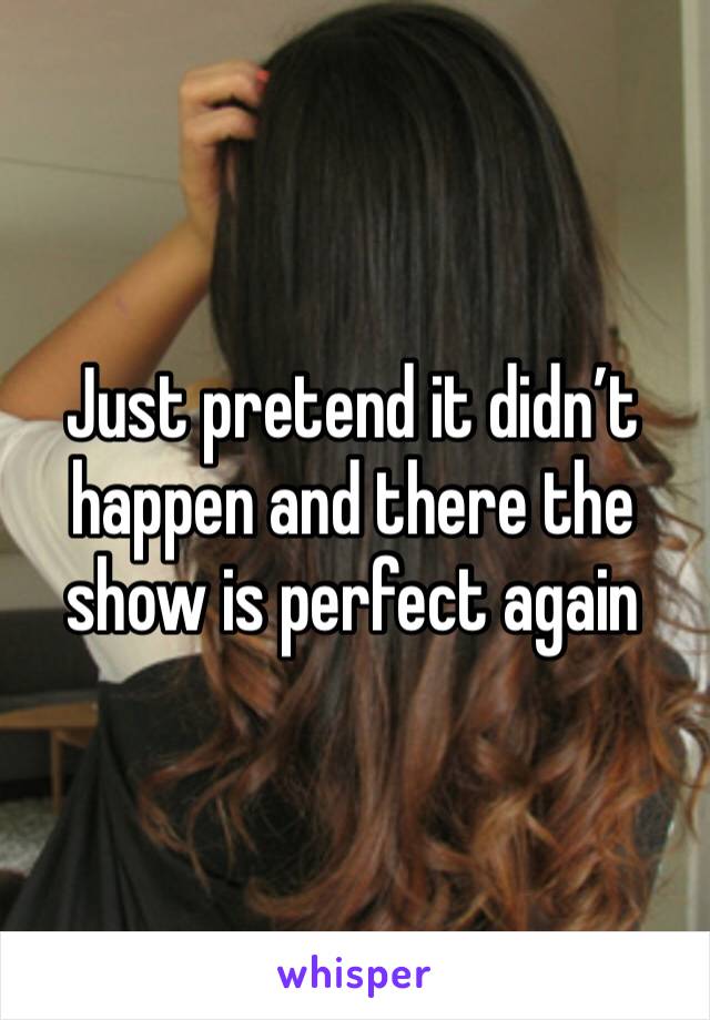 Just pretend it didn’t happen and there the show is perfect again