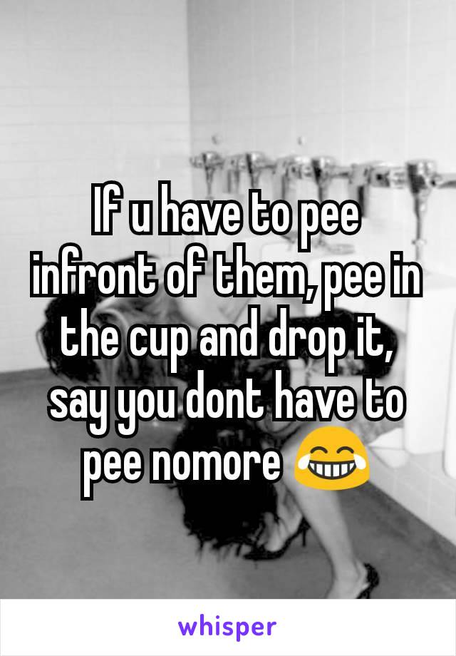 If u have to pee infront of them, pee in the cup and drop it, say you dont have to pee nomore 😂