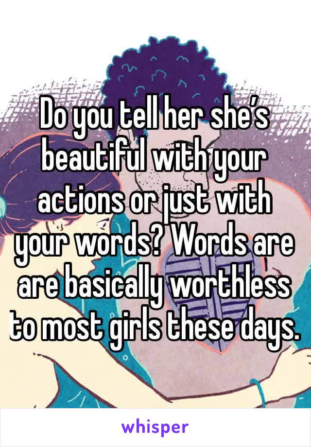 Do you tell her she’s beautiful with your actions or just with your words? Words are are basically worthless to most girls these days. 
