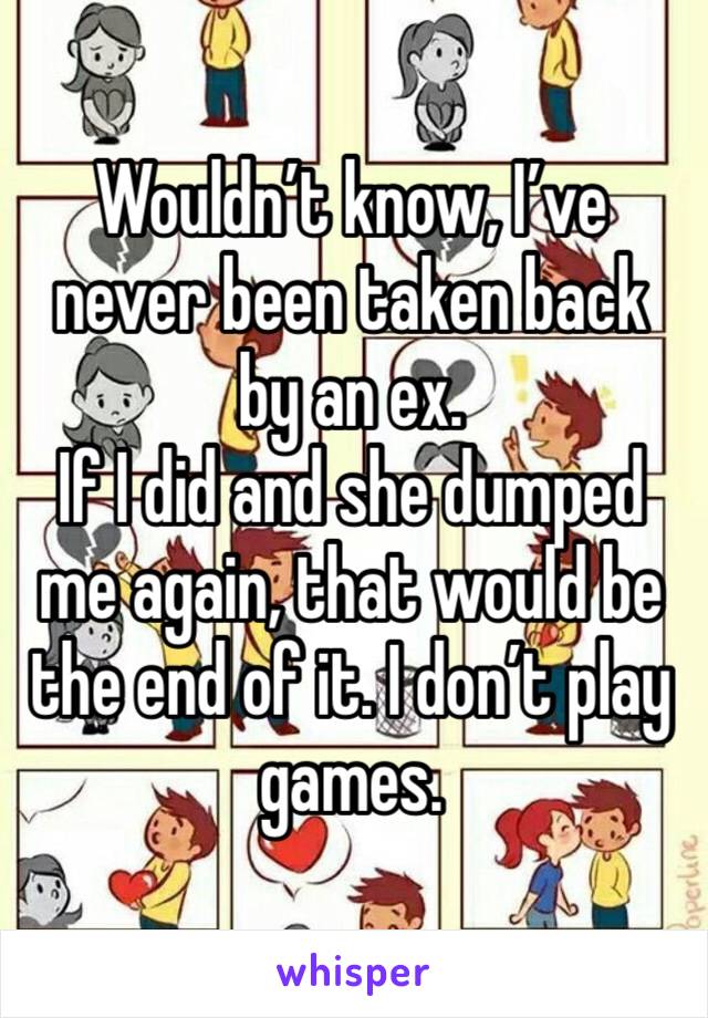 Wouldn’t know, I’ve never been taken back by an ex.
If I did and she dumped me again, that would be the end of it. I don’t play games.