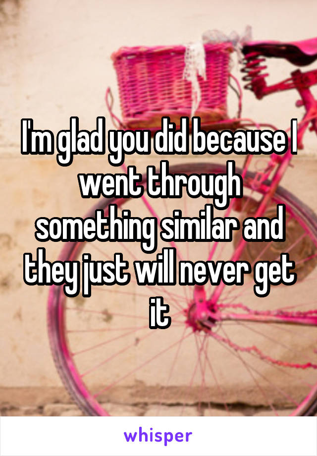 I'm glad you did because I went through something similar and they just will never get it