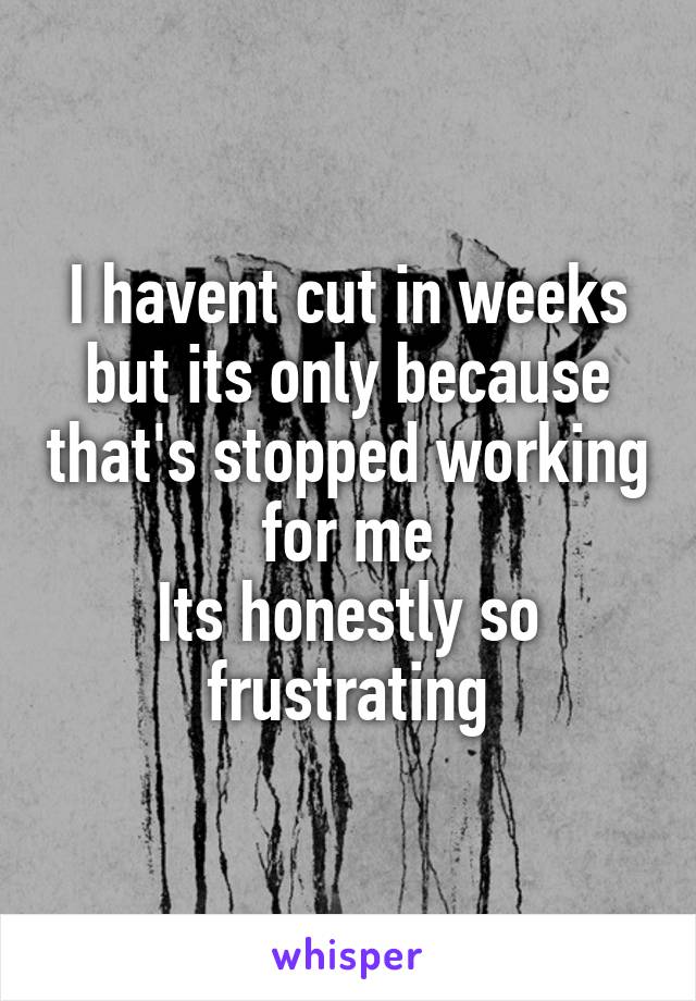 I havent cut in weeks but its only because that's stopped working for me
Its honestly so frustrating