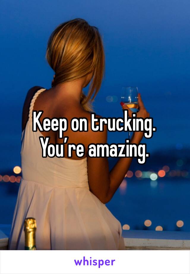 Keep on trucking. You’re amazing. 