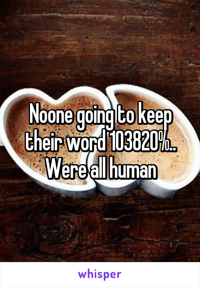 Noone going to keep their word 103820%.. Were all human