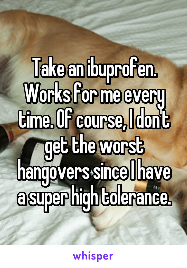 Take an ibuprofen. Works for me every time. Of course, I don't get the worst hangovers since I have a super high tolerance.