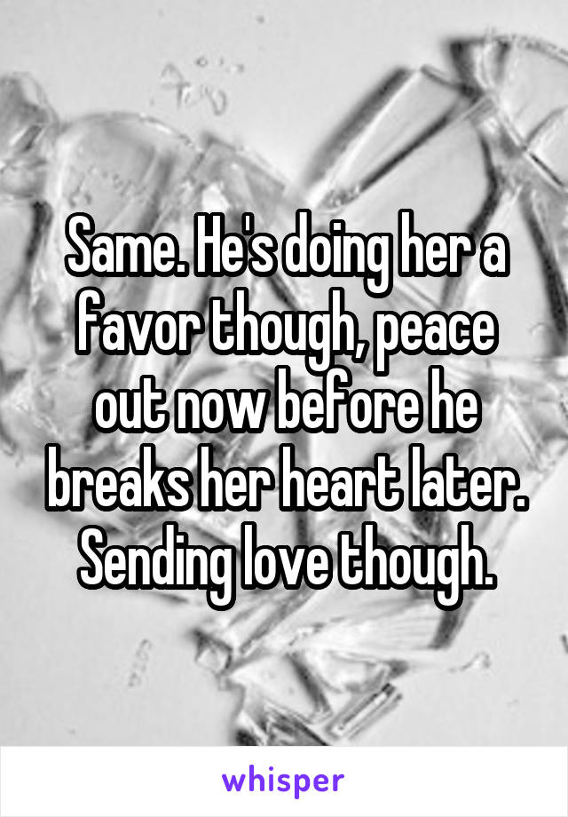 Same. He's doing her a favor though, peace out now before he breaks her heart later. Sending love though.