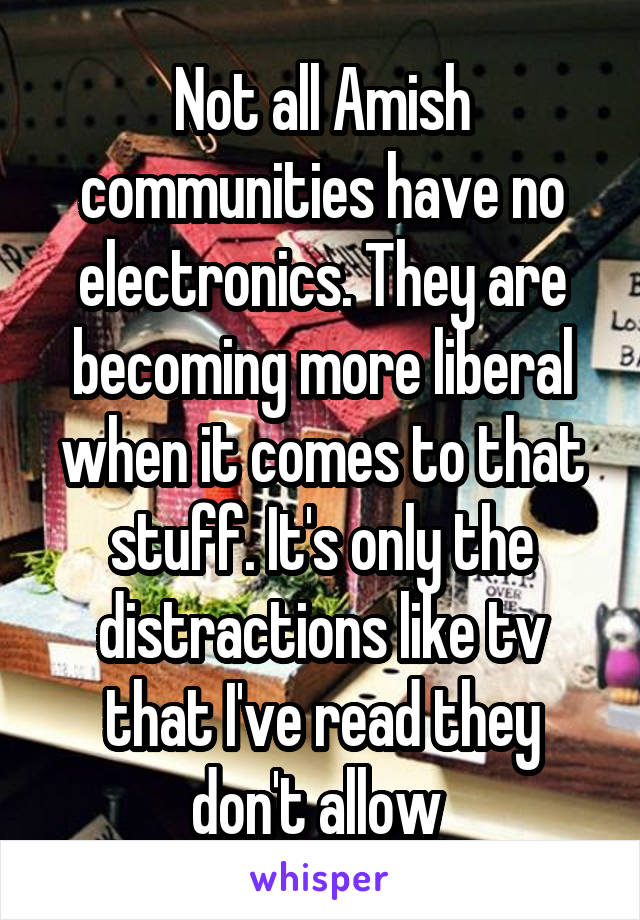 Not all Amish communities have no electronics. They are becoming more liberal when it comes to that stuff. It's only the distractions like tv that I've read they don't allow 