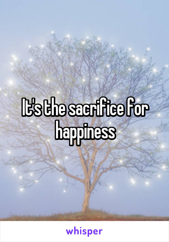 It's the sacrifice for happiness