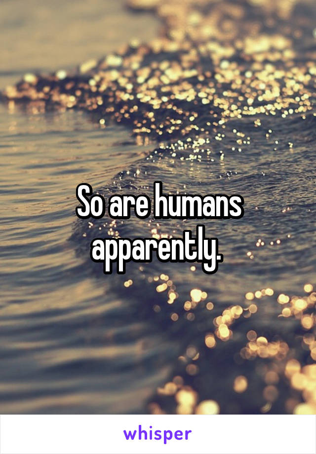 So are humans apparently. 