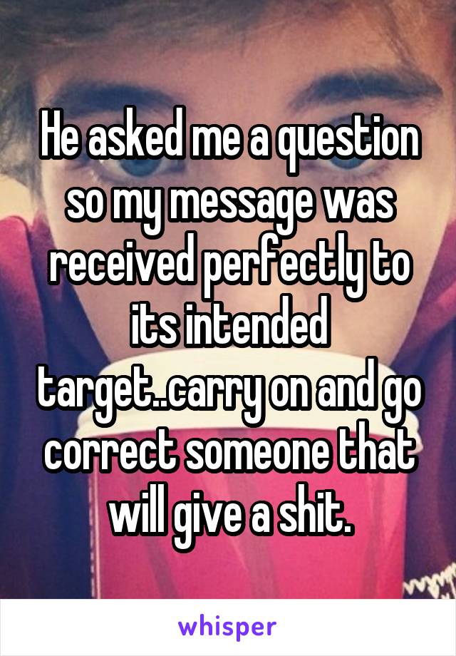 He asked me a question so my message was received perfectly to its intended target..carry on and go correct someone that will give a shit.