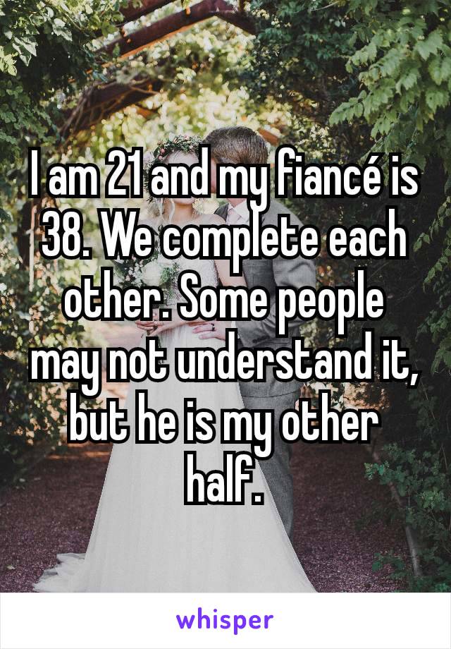 I am 21 and my fiancé is 38. We complete each other. Some people may not understand it, but he is my other half.
