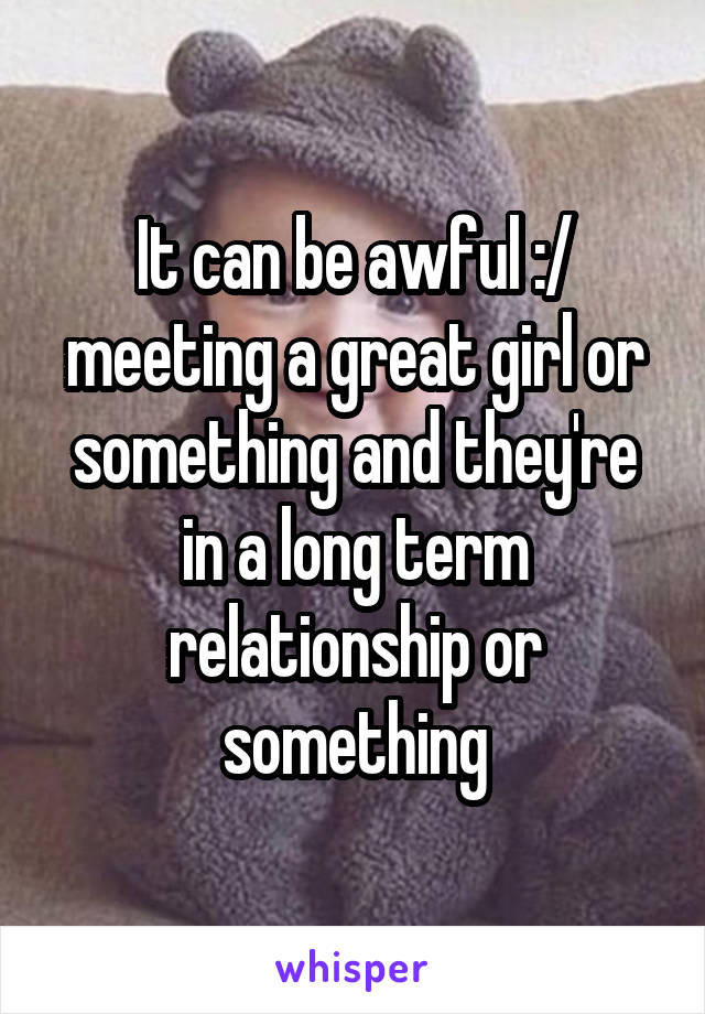 It can be awful :/ meeting a great girl or something and they're in a long term relationship or something