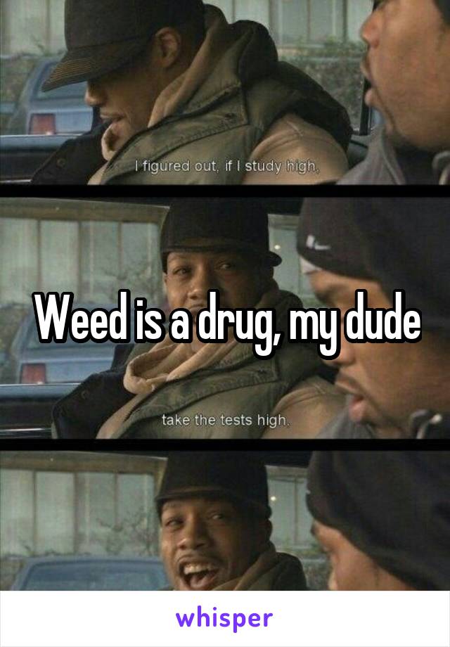 Weed is a drug, my dude