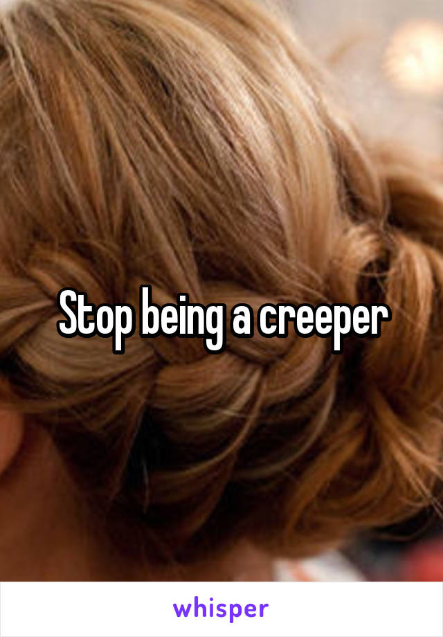Stop being a creeper