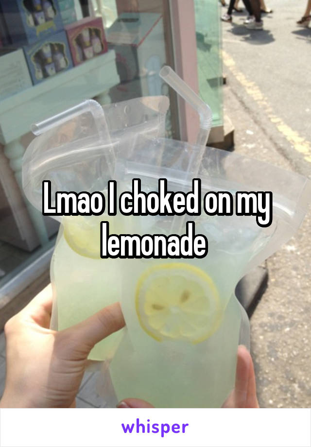 Lmao I choked on my lemonade 