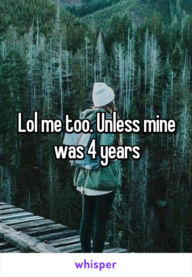 Lol me too. Unless mine was 4 years