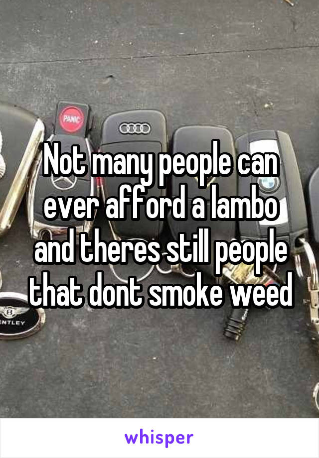 Not many people can ever afford a lambo and theres still people that dont smoke weed