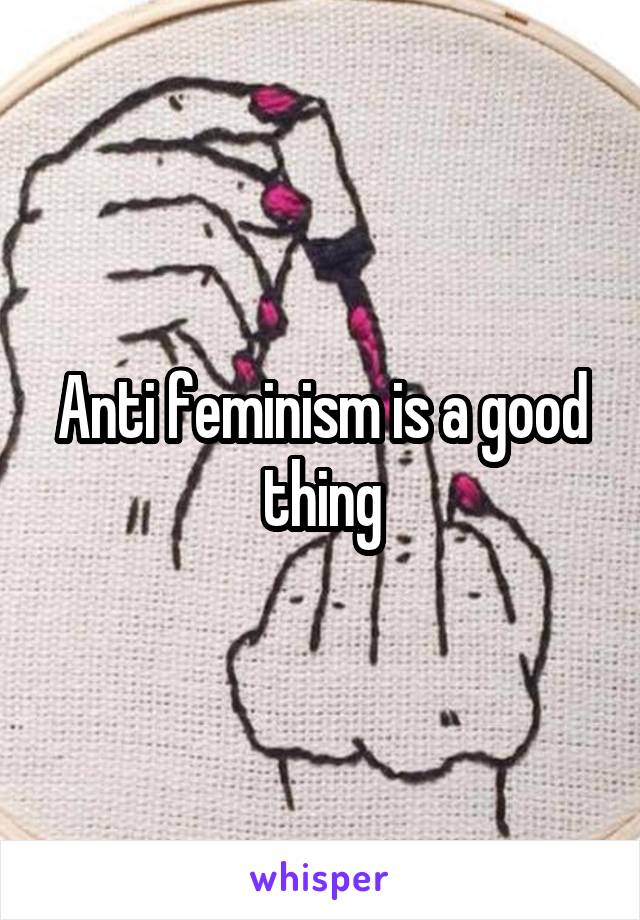 Anti feminism is a good thing