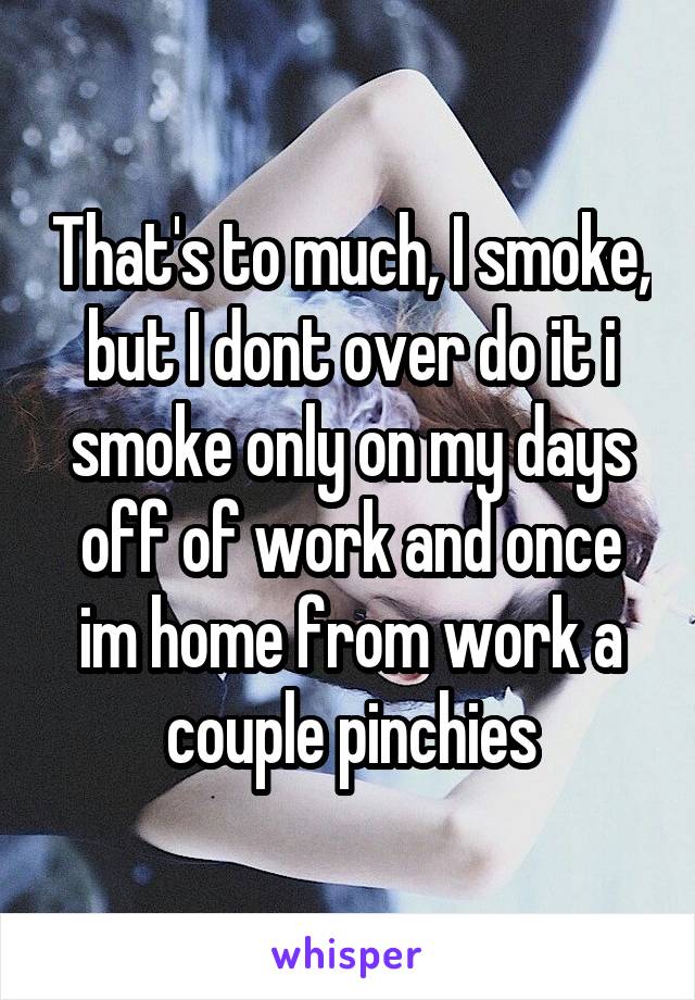 That's to much, I smoke, but I dont over do it i smoke only on my days off of work and once im home from work a couple pinchies