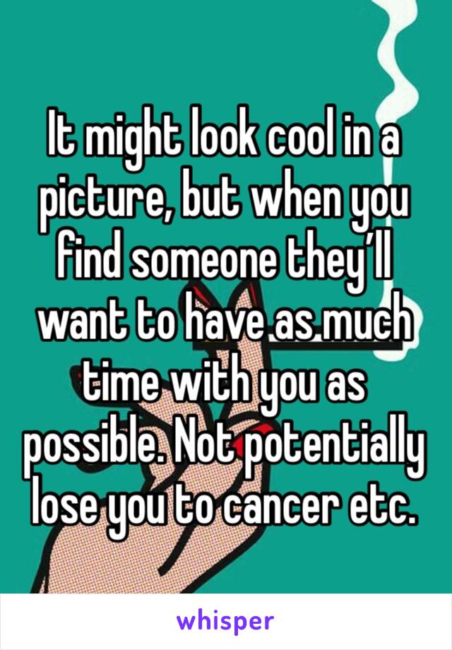 It might look cool in a picture, but when you find someone they’ll want to have as much time with you as possible. Not potentially lose you to cancer etc. 