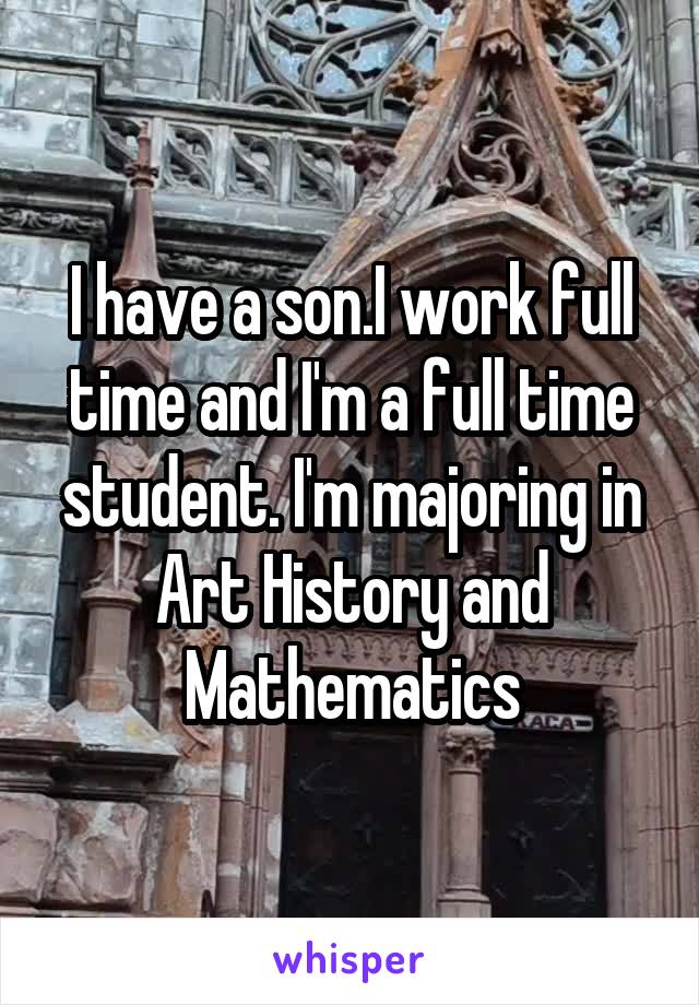 I have a son.I work full time and I'm a full time student. I'm majoring in Art History and Mathematics