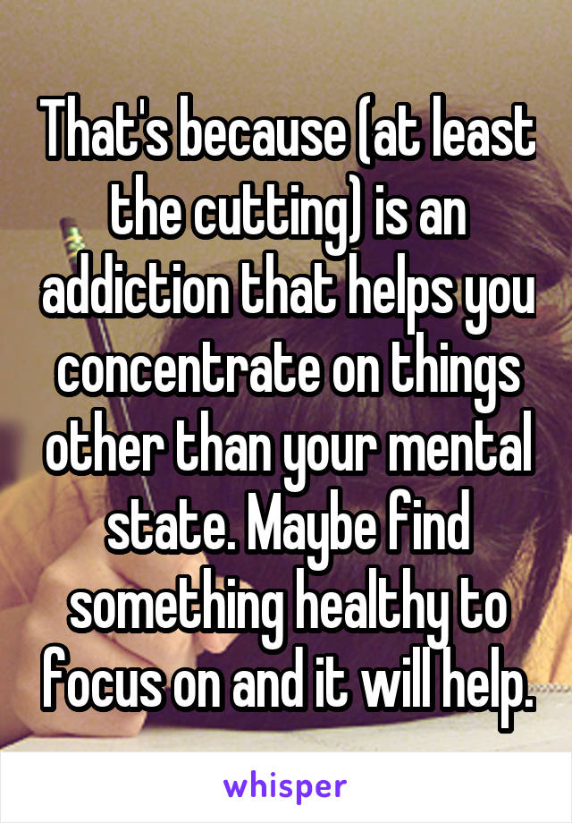 That's because (at least the cutting) is an addiction that helps you concentrate on things other than your mental state. Maybe find something healthy to focus on and it will help.