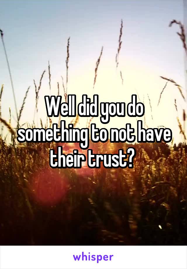 Well did you do something to not have their trust? 