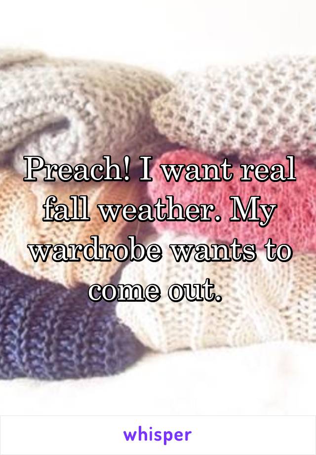 Preach! I want real fall weather. My wardrobe wants to come out. 