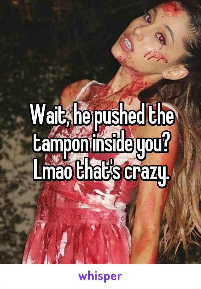 Wait, he pushed the tampon inside you? Lmao that's crazy.