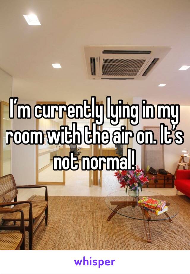 I’m currently lying in my room with the air on. It’s not normal!