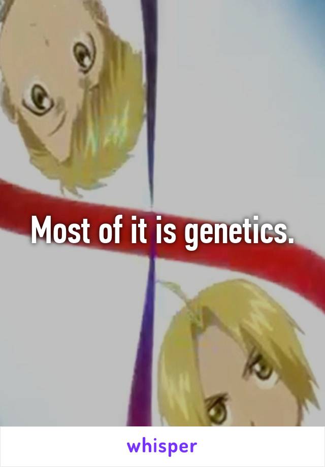 Most of it is genetics.
