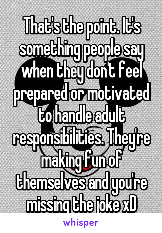 That's the point. It's something people say when they don't feel prepared or motivated to handle adult responsibilities. They're making fun of themselves and you're missing the joke xD