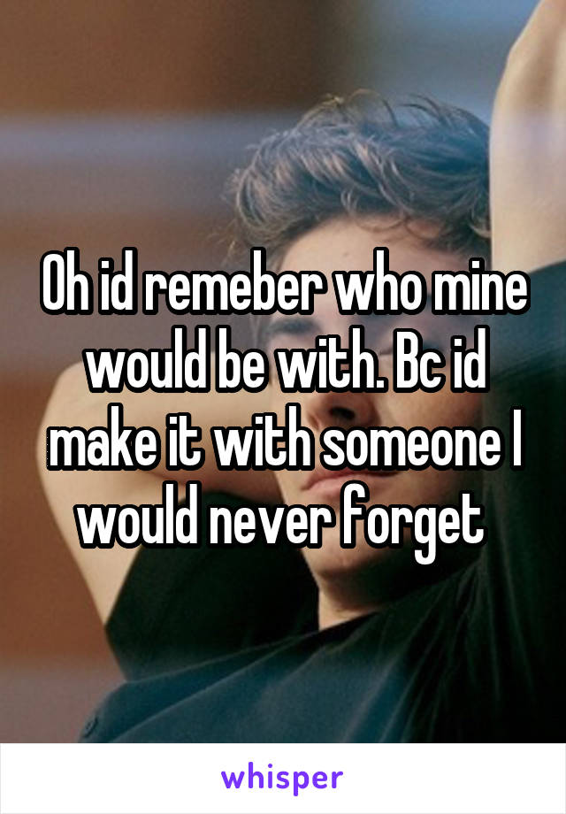 Oh id remeber who mine would be with. Bc id make it with someone I would never forget 