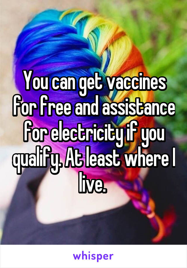 You can get vaccines for free and assistance for electricity if you qualify. At least where I live. 