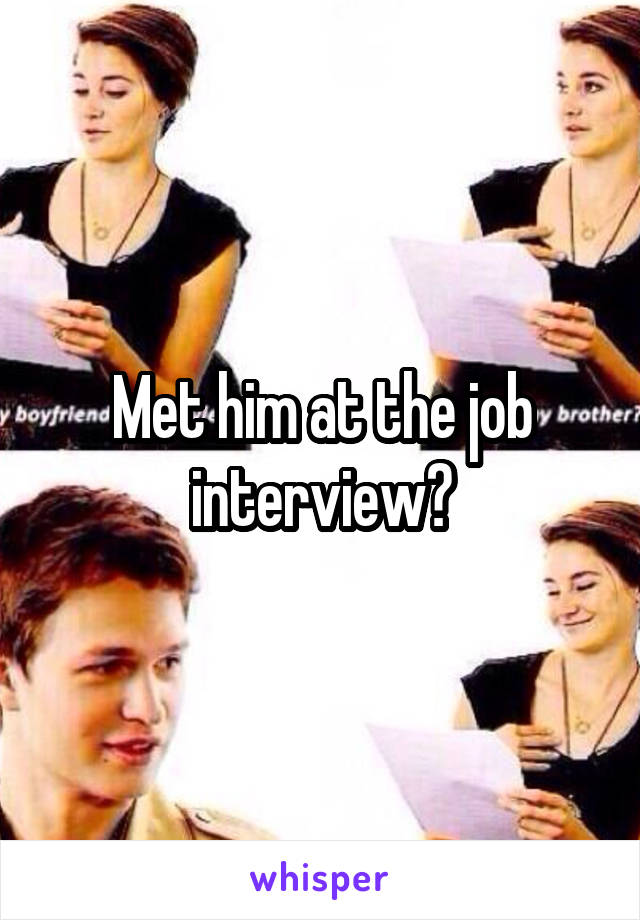 Met him at the job interview?