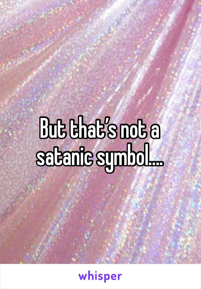 But that’s not a satanic symbol....