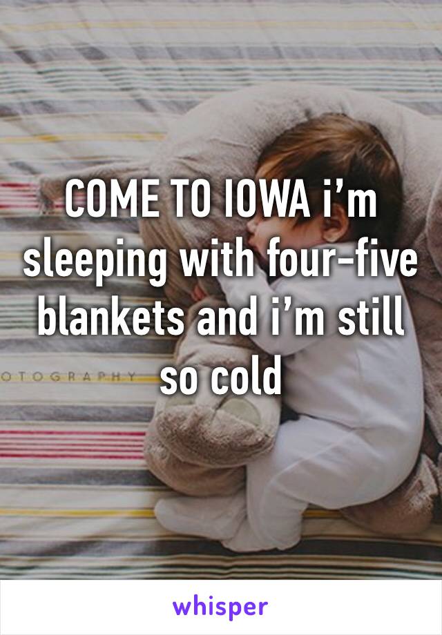 COME TO IOWA i’m sleeping with four-five blankets and i’m still so cold
