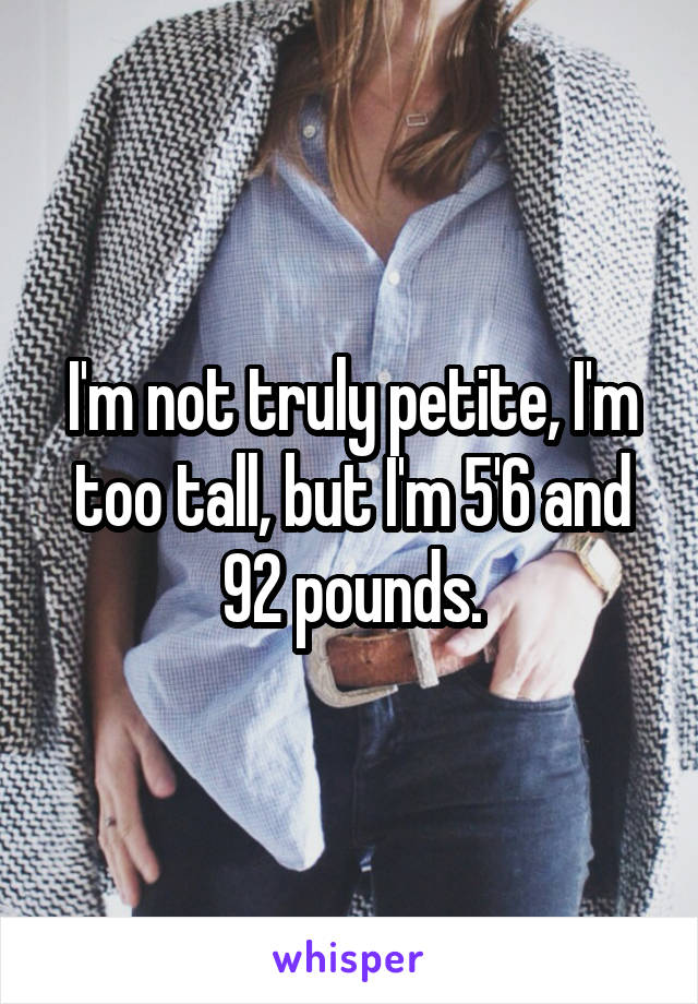 I'm not truly petite, I'm too tall, but I'm 5'6 and 92 pounds.